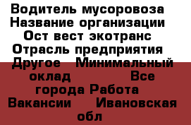 Водитель мусоровоза › Название организации ­ Ост-вест экотранс › Отрасль предприятия ­ Другое › Минимальный оклад ­ 70 000 - Все города Работа » Вакансии   . Ивановская обл.